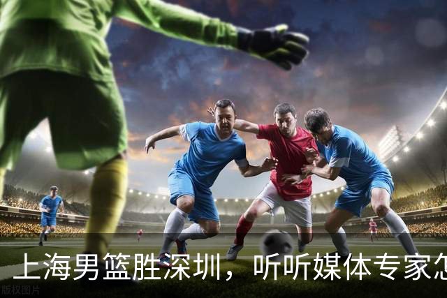 上海男篮胜深圳，听听媒体专家怎么说！上海打的又快又乱 拉塞尔