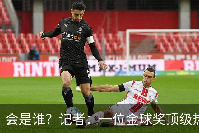 会是谁？记者：一位金球奖顶级热门将缺席颁奖，他是前五热门之一