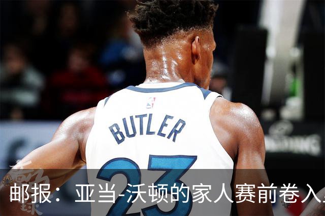 邮报：亚当-沃顿的家人赛前卷入里昂球迷冲突