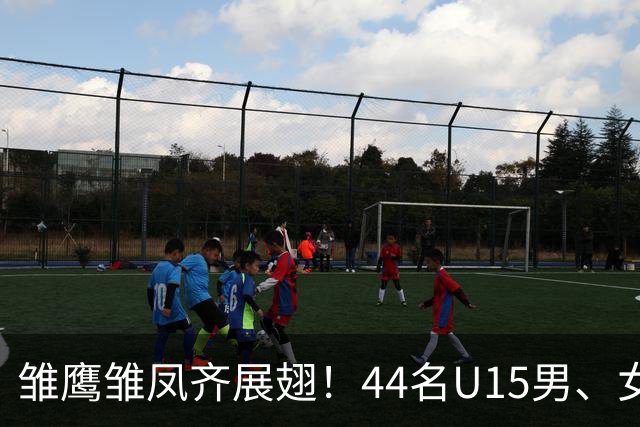 雏鹰雏凤齐展翅！44名U15男、女足小将奔赴西班牙拉练